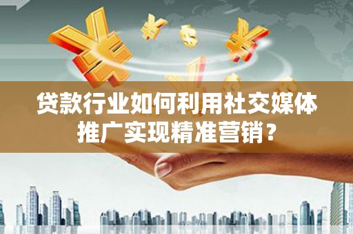 沂水贷款行业如何利用社交媒体推广实现精准营销？