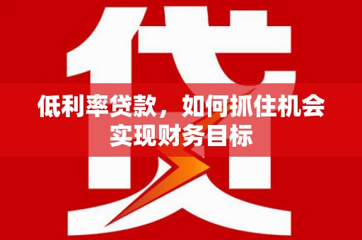 沂水低利率贷款，如何抓住机会实现财务目标