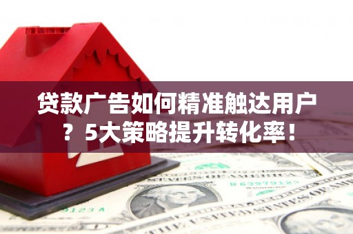 沂水贷款广告如何精准触达用户？5大策略提升转化率！