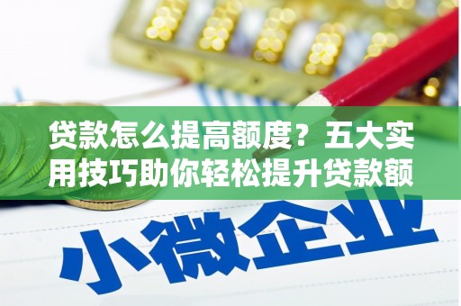 沂水贷款怎么提高额度？五大实用技巧助你轻松提升贷款额度