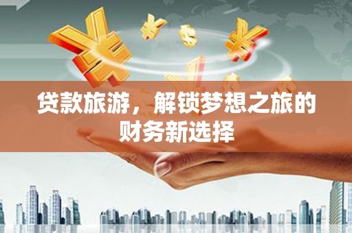 沂水贷款旅游，解锁梦想之旅的财务新选择