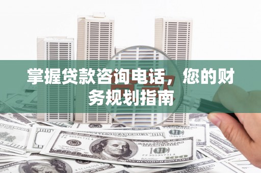 沂水掌握贷款咨询电话，您的财务规划指南