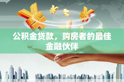 沂水公积金贷款，购房者的最佳金融伙伴