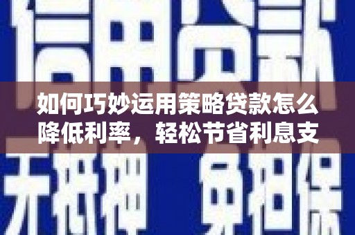 沂水如何巧妙运用策略贷款怎么降低利率，轻松节省利息支出