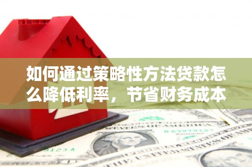 沂水如何通过策略性方法贷款怎么降低利率，节省财务成本
