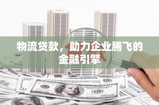 沂水物流贷款，助力企业腾飞的金融引擎