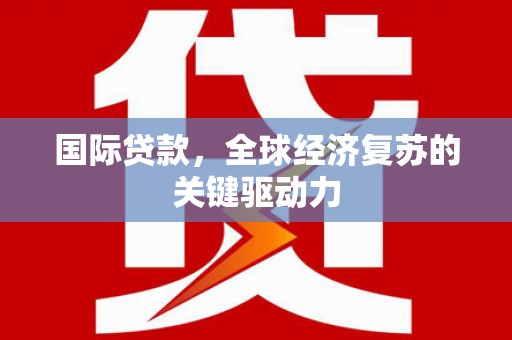 沂水国际贷款，全球经济复苏的关键驱动力