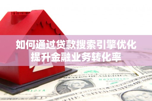 沂水如何通过贷款搜索引擎优化提升金融业务转化率