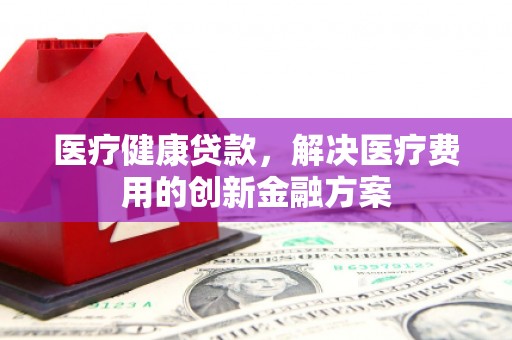 沂水医疗健康贷款，解决医疗费用的创新金融方案