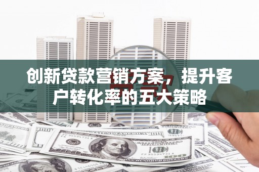 沂水创新贷款营销方案，提升客户转化率的五大策略