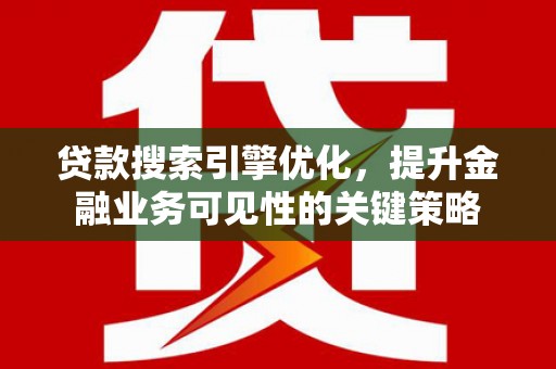 沂水贷款搜索引擎优化，提升金融业务可见性的关键策略