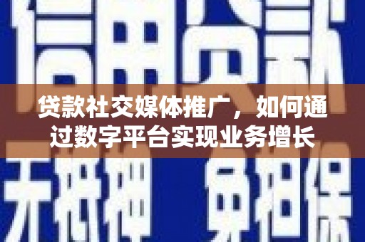 沂水贷款社交媒体推广，如何通过数字平台实现业务增长