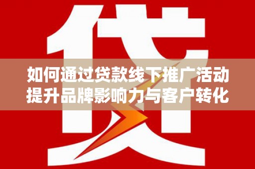 沂水如何通过贷款线下推广活动提升品牌影响力与客户转化率