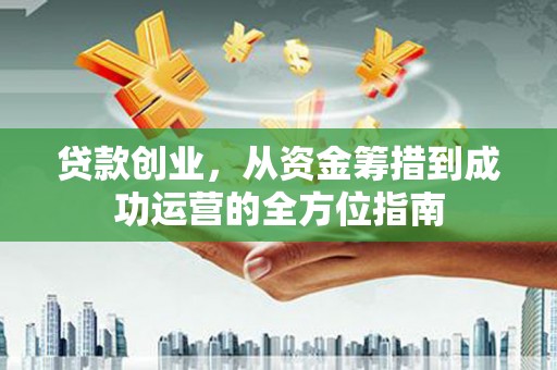 沂水贷款创业，从资金筹措到成功运营的全方位指南