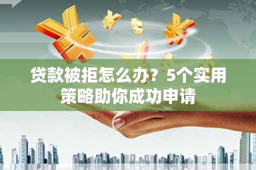 沂水贷款被拒怎么办？5个实用策略助你成功申请