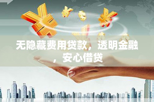 沂水无隐藏费用贷款，透明金融，安心借贷