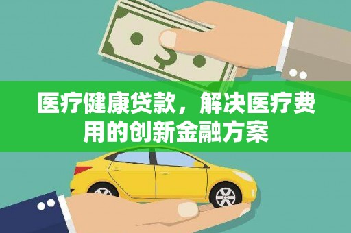 沂水医疗健康贷款，解决医疗费用的创新金融方案