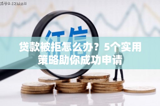 沂水贷款被拒怎么办？5个实用策略助你成功申请