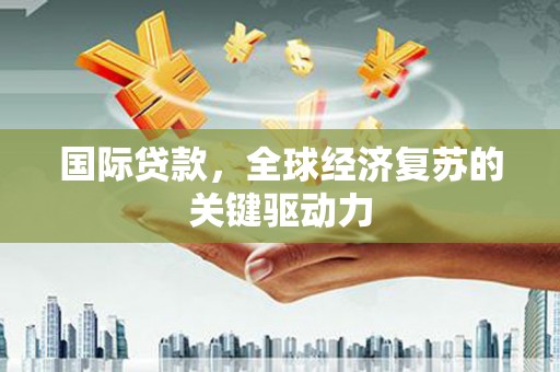 沂水国际贷款，全球经济复苏的关键驱动力