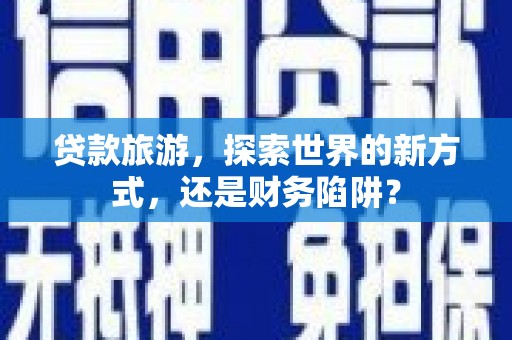 沂水贷款旅游，探索世界的新方式，还是财务陷阱？