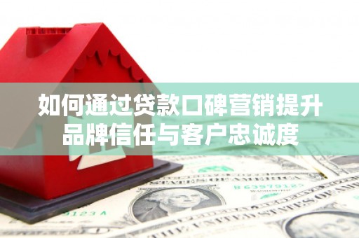 沂水如何通过贷款口碑营销提升品牌信任与客户忠诚度