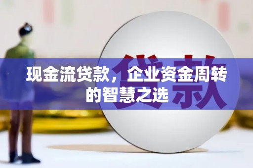 沂水现金流贷款，企业资金周转的智慧之选