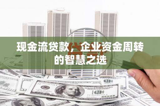 沂水现金流贷款，企业资金周转的智慧之选