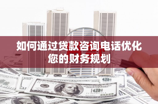 沂水如何通过贷款咨询电话优化您的财务规划