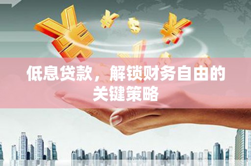 沂水低息贷款，解锁财务自由的关键策略