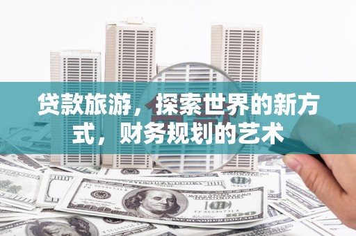 沂水贷款旅游，探索世界的新方式，财务规划的艺术