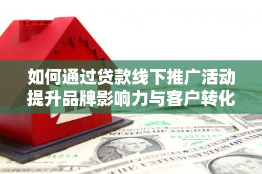 沂水如何通过贷款线下推广活动提升品牌影响力与客户转化率