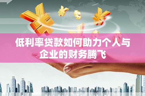 沂水低利率贷款如何助力个人与企业的财务腾飞