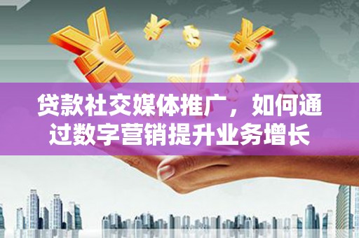 沂水贷款社交媒体推广，如何通过数字营销提升业务增长