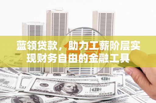 沂水蓝领贷款，助力工薪阶层实现财务自由的金融工具