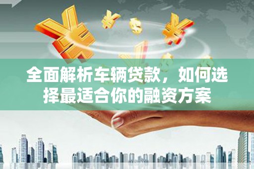 沂水全面解析车辆贷款，如何选择最适合你的融资方案