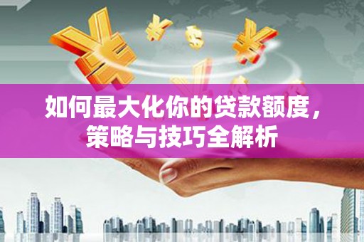 沂水如何最大化你的贷款额度，策略与技巧全解析