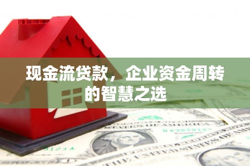 沂水现金流贷款，企业资金周转的智慧之选