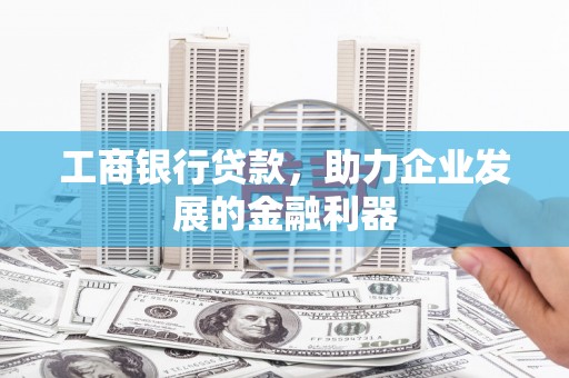 沂水工商银行贷款，助力企业发展的金融利器
