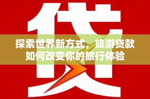 沂水探索世界新方式，旅游贷款如何改变你的旅行体验