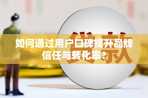 沂水如何通过用户口碑提升品牌信任与转化率？