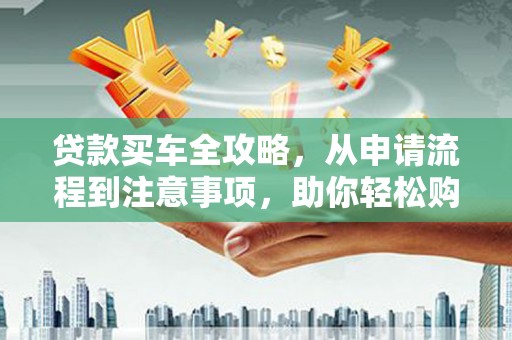 沂水贷款买车全攻略，从申请流程到注意事项，助你轻松购车
