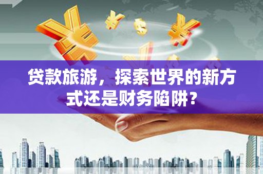 沂水贷款旅游，探索世界的新方式还是财务陷阱？